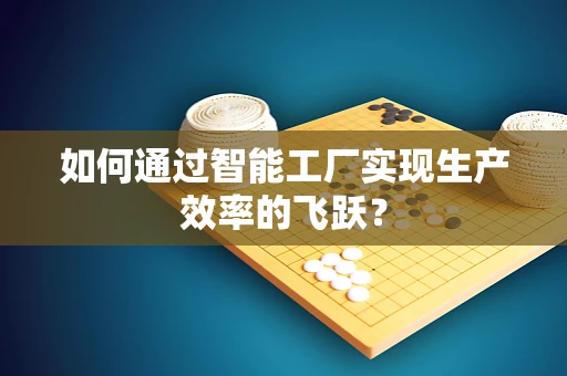 如何通过智能工厂实现生产效率的飞跃？