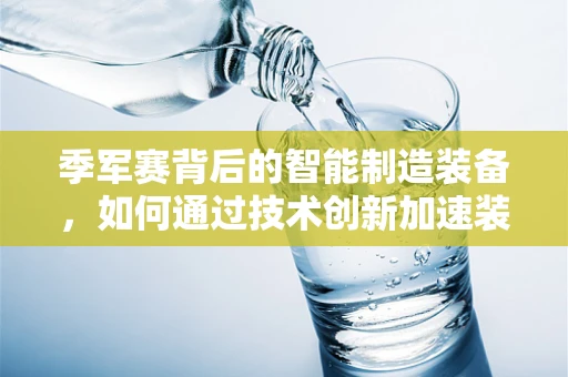 季军赛背后的智能制造装备，如何通过技术创新加速装备升级？