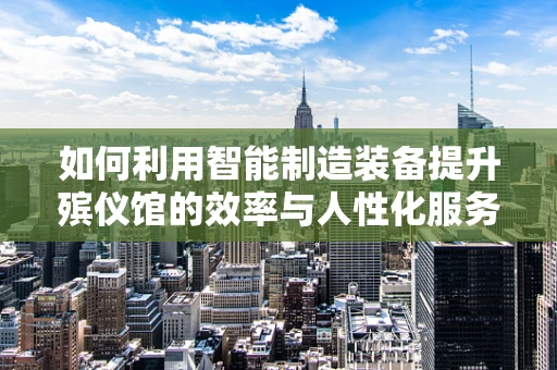 如何利用智能制造装备提升殡仪馆的效率与人性化服务？