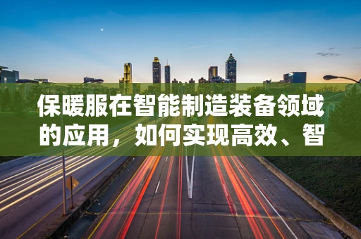 保暖服在智能制造装备领域的应用，如何实现高效、智能的保暖解决方案？