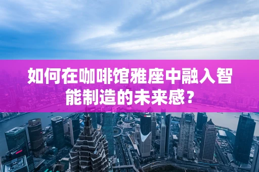 如何在咖啡馆雅座中融入智能制造的未来感？