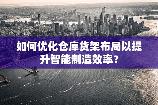 如何优化仓库货架布局以提升智能制造效率？