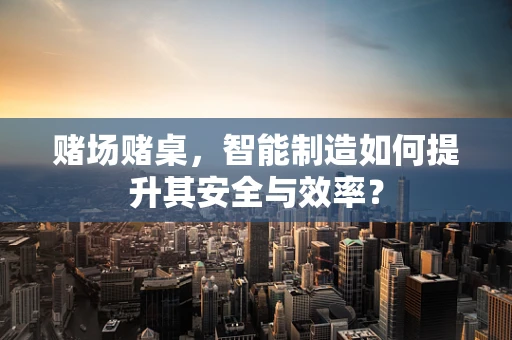 赌场赌桌，智能制造如何提升其安全与效率？