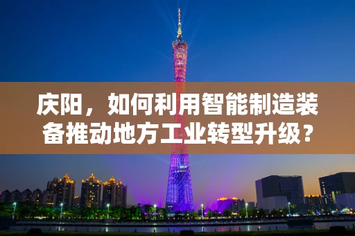 庆阳，如何利用智能制造装备推动地方工业转型升级？
