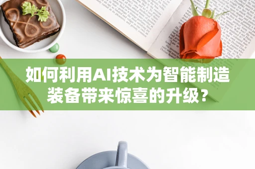 如何利用AI技术为智能制造装备带来惊喜的升级？
