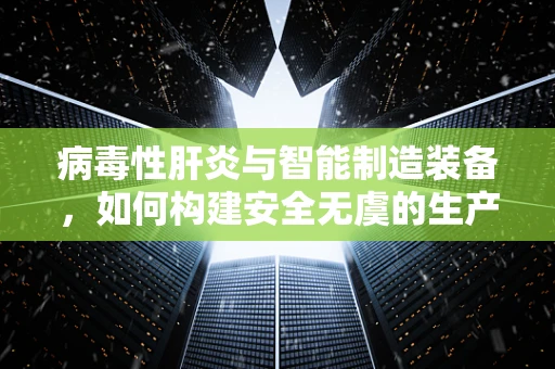 病毒性肝炎与智能制造装备，如何构建安全无虞的生产环境？