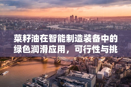 菜籽油在智能制造装备中的绿色润滑应用，可行性与挑战？