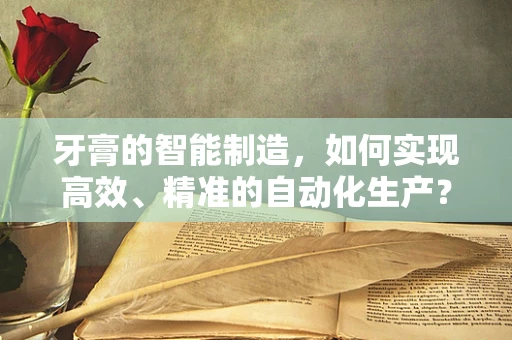 牙膏的智能制造，如何实现高效、精准的自动化生产？
