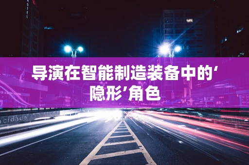 导演在智能制造装备中的‘隐形’角色