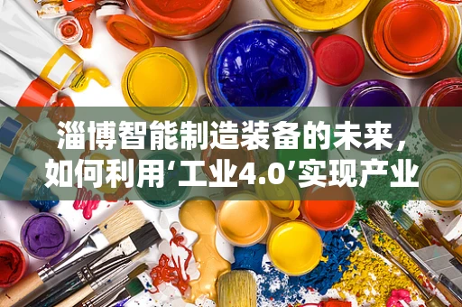 淄博智能制造装备的未来，如何利用‘工业4.0’实现产业升级？