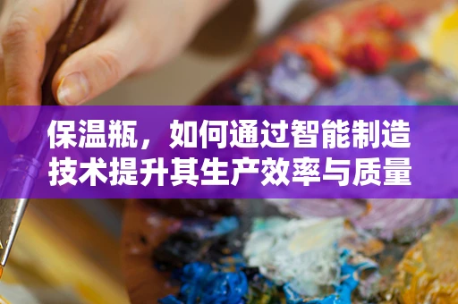 保温瓶，如何通过智能制造技术提升其生产效率与质量？