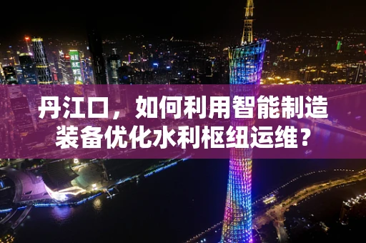 丹江口，如何利用智能制造装备优化水利枢纽运维？