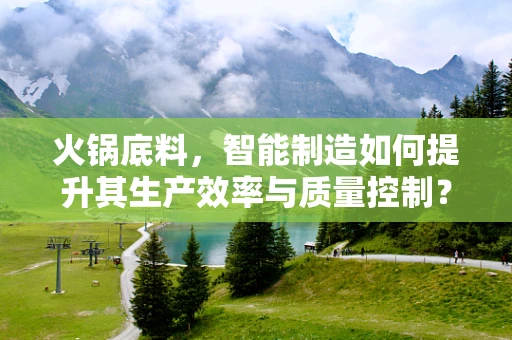 火锅底料，智能制造如何提升其生产效率与质量控制？