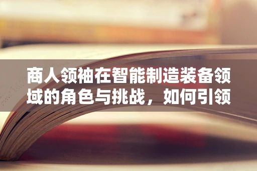 商人领袖在智能制造装备领域的角色与挑战，如何引领创新与可持续发展？