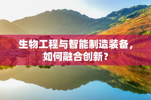生物工程与智能制造装备，如何融合创新？