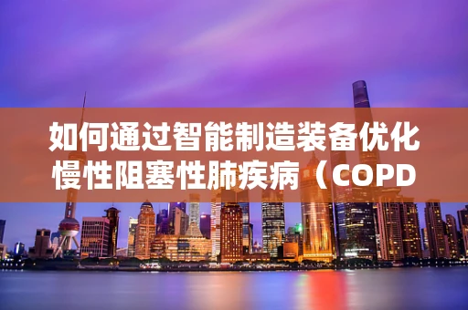 如何通过智能制造装备优化慢性阻塞性肺疾病（COPD）患者的治疗管理？