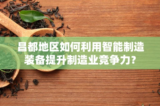 昌都地区如何利用智能制造装备提升制造业竞争力？