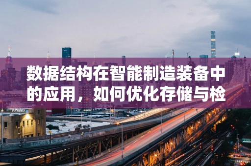 数据结构在智能制造装备中的应用，如何优化存储与检索效率？