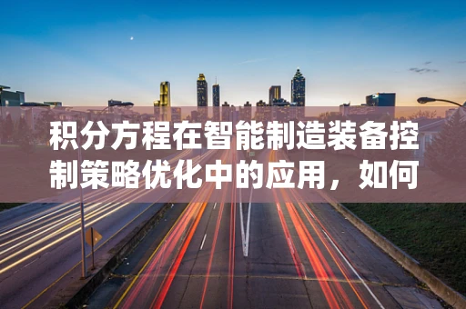 积分方程在智能制造装备控制策略优化中的应用，如何精准求解以提升系统性能？