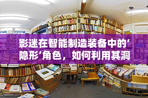 影迷在智能制造装备中的‘隐形’角色，如何利用其洞察力推动创新？