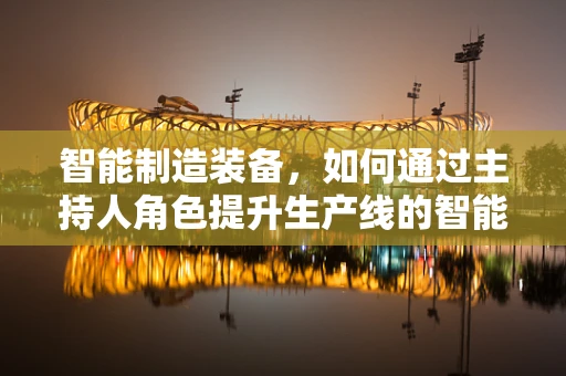 智能制造装备，如何通过主持人角色提升生产线的智能化水平？