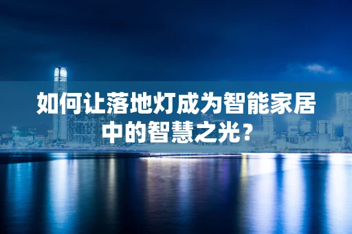 如何让落地灯成为智能家居中的智慧之光？