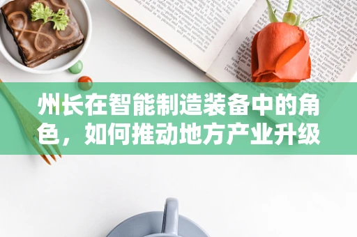 州长在智能制造装备中的角色，如何推动地方产业升级与技术创新？
