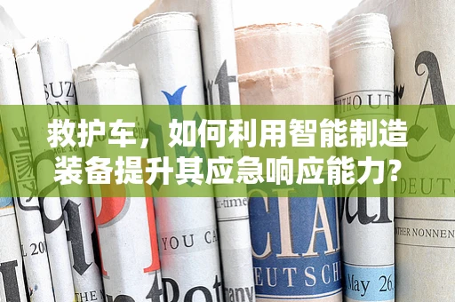 救护车，如何利用智能制造装备提升其应急响应能力？