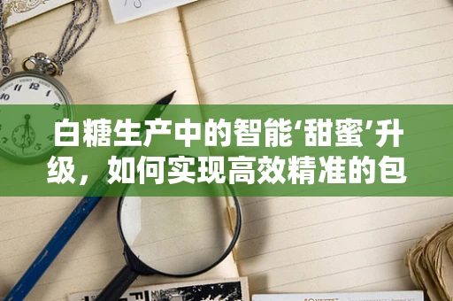 白糖生产中的智能‘甜蜜’升级，如何实现高效精准的包装？