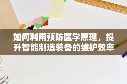 如何利用预防医学原理，提升智能制造装备的维护效率？
