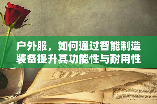 户外服，如何通过智能制造装备提升其功能性与耐用性？