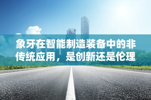 象牙在智能制造装备中的非传统应用，是创新还是伦理挑战？