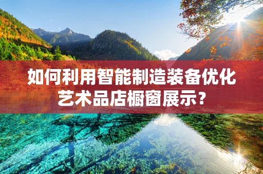 如何利用智能制造装备优化艺术品店橱窗展示？