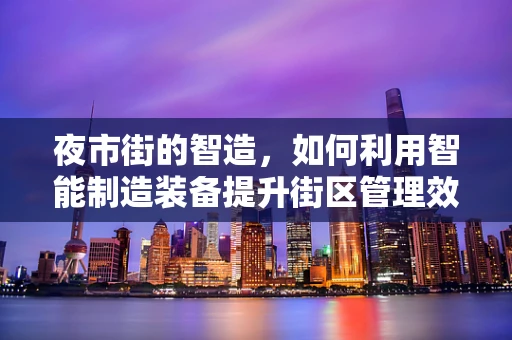 夜市街的智造，如何利用智能制造装备提升街区管理效率？