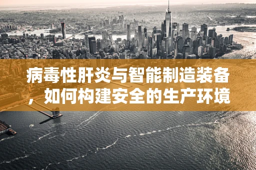 病毒性肝炎与智能制造装备，如何构建安全的生产环境？