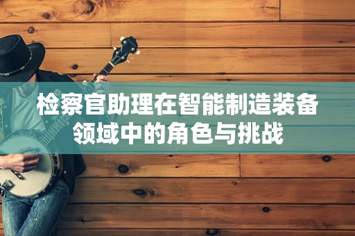 检察官助理在智能制造装备领域中的角色与挑战