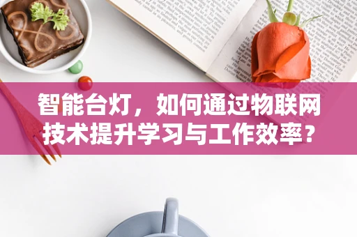 智能台灯，如何通过物联网技术提升学习与工作效率？