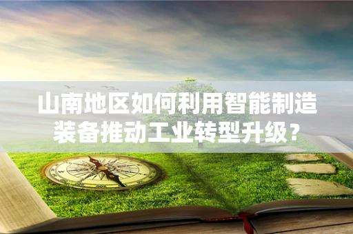 山南地区如何利用智能制造装备推动工业转型升级？
