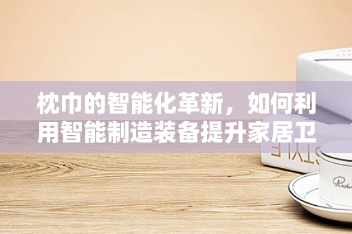 枕巾的智能化革新，如何利用智能制造装备提升家居卫生与舒适度？
