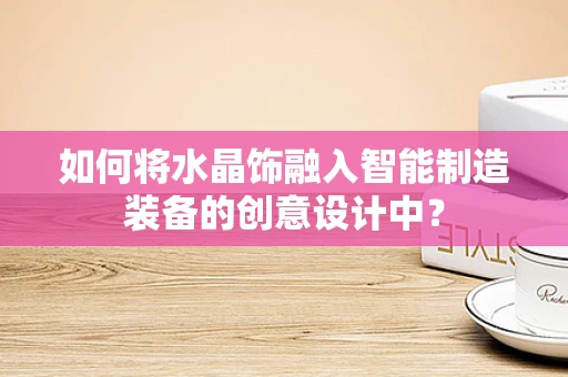 如何将水晶饰融入智能制造装备的创意设计中？