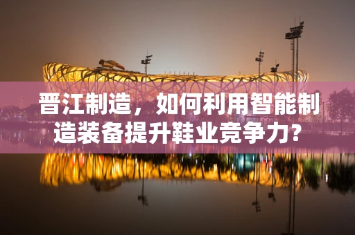 晋江制造，如何利用智能制造装备提升鞋业竞争力？