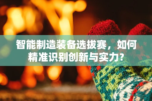 智能制造装备选拔赛，如何精准识别创新与实力？