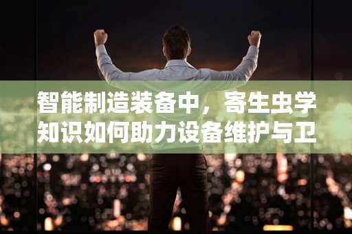 智能制造装备中，寄生虫学知识如何助力设备维护与卫生管理？