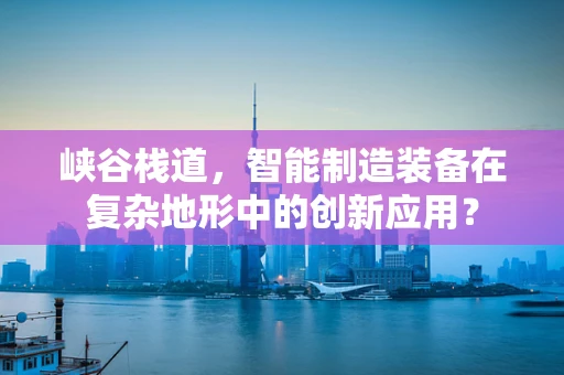 峡谷栈道，智能制造装备在复杂地形中的创新应用？