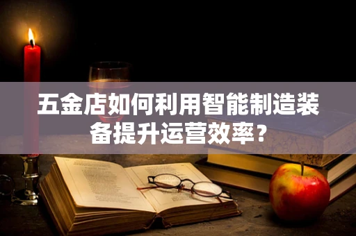 五金店如何利用智能制造装备提升运营效率？