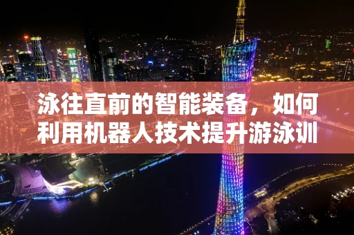 泳往直前的智能装备，如何利用机器人技术提升游泳训练效率？