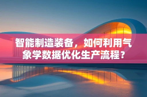 智能制造装备，如何利用气象学数据优化生产流程？