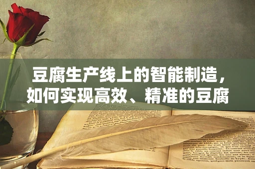 豆腐生产线上的智能制造，如何实现高效、精准的豆腐切割？