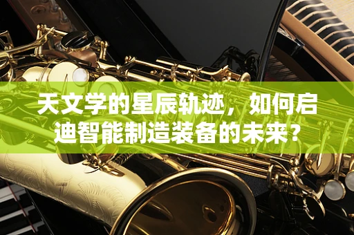 天文学的星辰轨迹，如何启迪智能制造装备的未来？