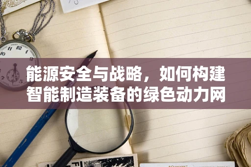 能源安全与战略，如何构建智能制造装备的绿色动力网？